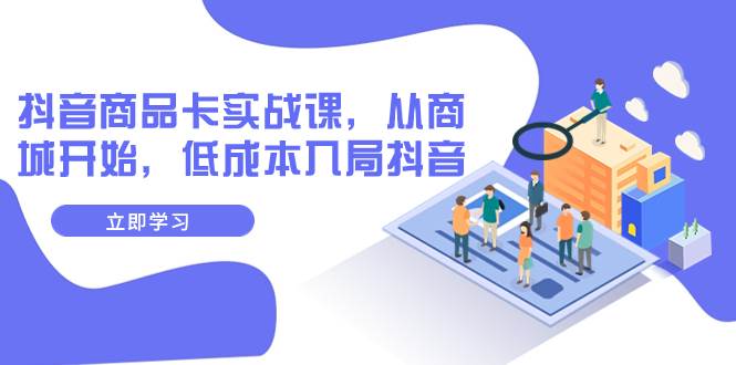 抖音商品卡实战课，从商城开始，低成本入局抖音（13节课）-智领未来创业网
