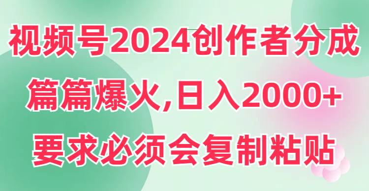 视频号2024创作者分成，片片爆火，要求必须会复制粘贴，日入2000+-智领未来创业网