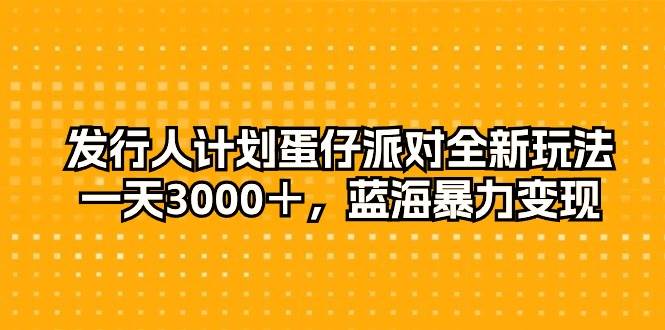 发行人计划蛋仔派对全新玩法，一天3000＋，蓝海暴力变现-智领未来创业网
