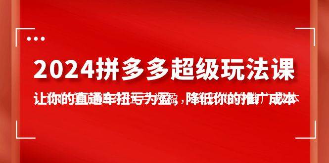 2024拼多多-超级玩法课，让你的直通车扭亏为盈，降低你的推广成本-7节课-智领未来创业网