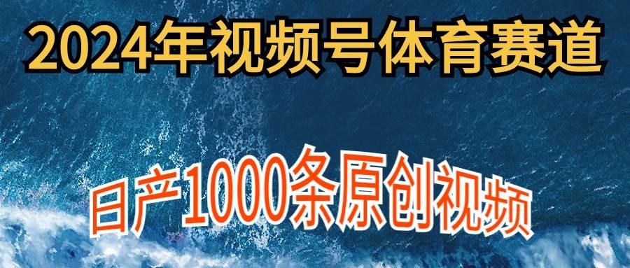2024年体育赛道视频号，新手轻松操作， 日产1000条原创视频,多账号多撸分成-智领未来创业网