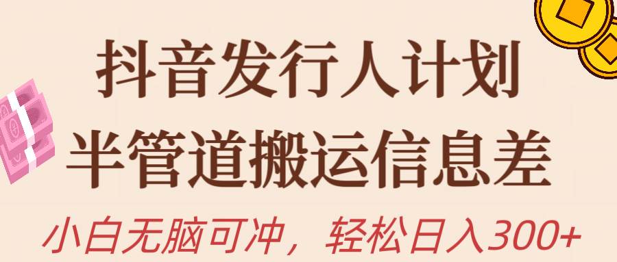 抖音发行人计划，半管道搬运，日入300+，新手小白无脑冲-智领未来创业网
