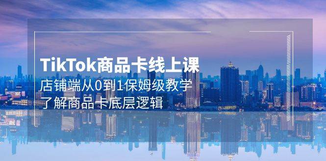 Tk商品卡线上课，店铺端从0到1保姆级教学，了解商品卡底层逻辑（20节）-智领未来创业网