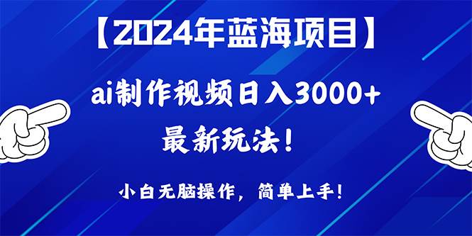 2024年蓝海项目，通过ai制作视频日入3000+，小白无脑操作，简单上手！-智领未来创业网