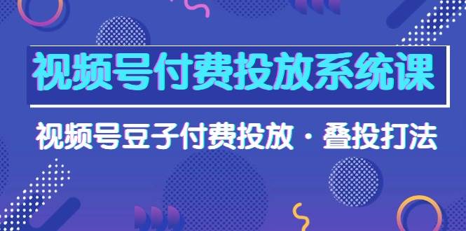 视频号付费投放系统课，视频号豆子付费投放·叠投打法（高清视频课）-智领未来创业网