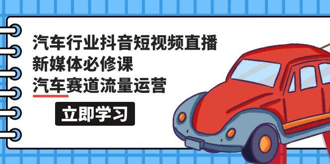 汽车行业 抖音短视频-直播新媒体必修课，汽车赛道流量运营（118节课）-智领未来创业网