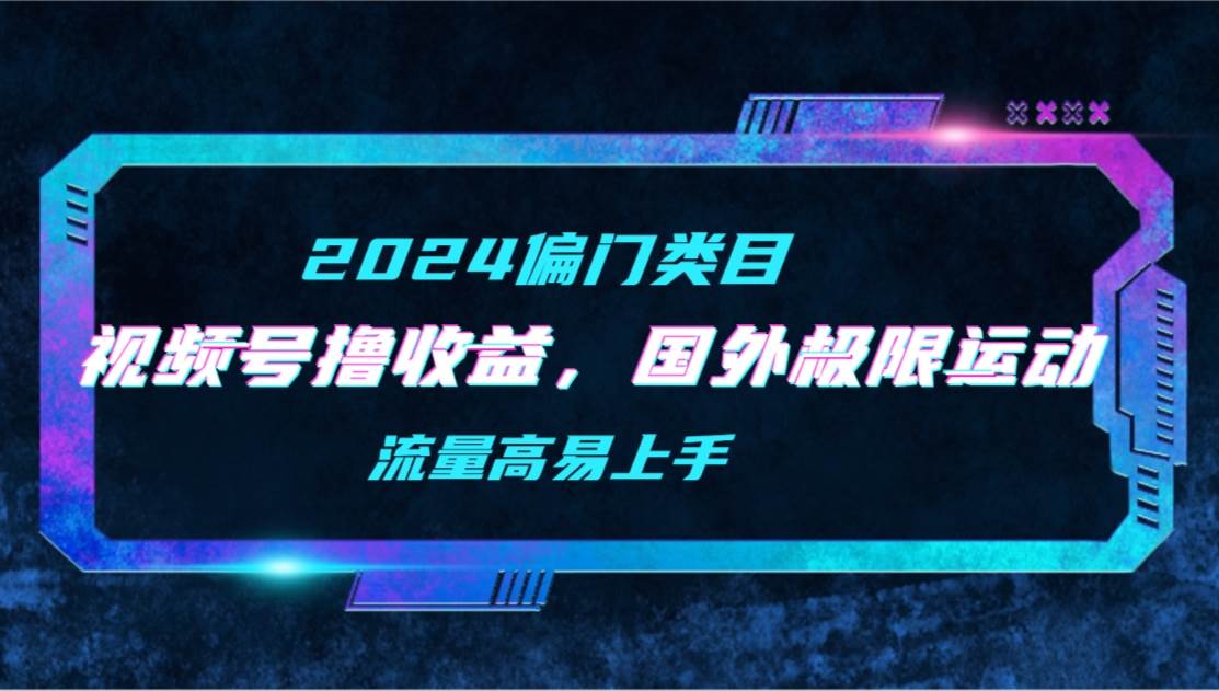 【2024偏门类目】视频号撸收益，二创国外极限运动视频锦集，流量高易上手-智领未来创业网