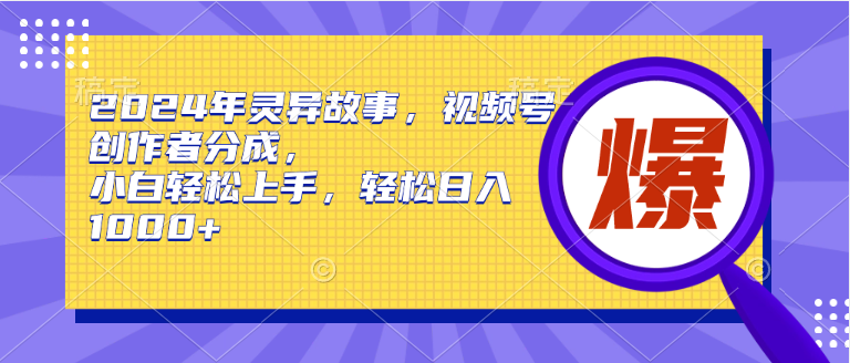 2024年灵异故事，视频号创作者分成，小白轻松上手，轻松日入1000+-智领未来创业网