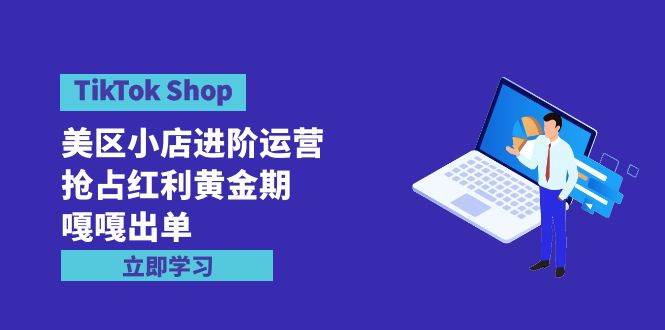 TikTok Shop-美区小店进阶运营，抢占红利黄金期 嘎嘎出单（7节课）-智领未来创业网