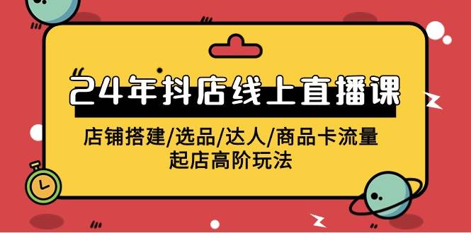 2024年抖店线上直播课，店铺搭建/选品/达人/商品卡流量/起店高阶玩法-智领未来创业网