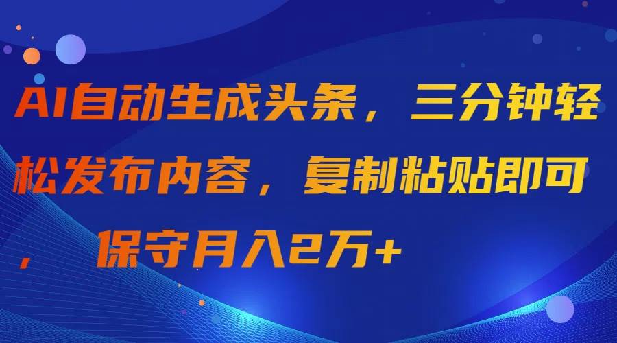 AI自动生成头条，三分钟轻松发布内容，复制粘贴即可， 保守月入2万+-智领未来创业网