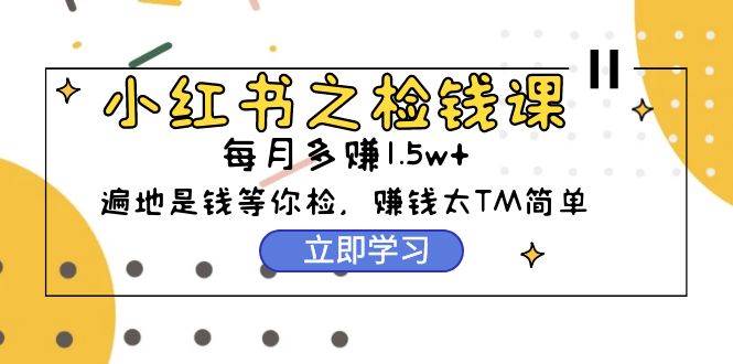 小红书之检钱课：从0开始实测每月多赚1.5w起步，赚钱真的太简单了（98节）-智领未来创业网