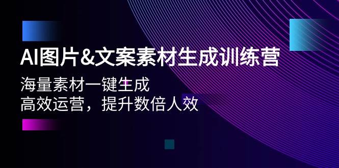 AI图片文案素材生成训练营，海量素材一键生成 高效运营 提升数倍人效-智领未来创业网
