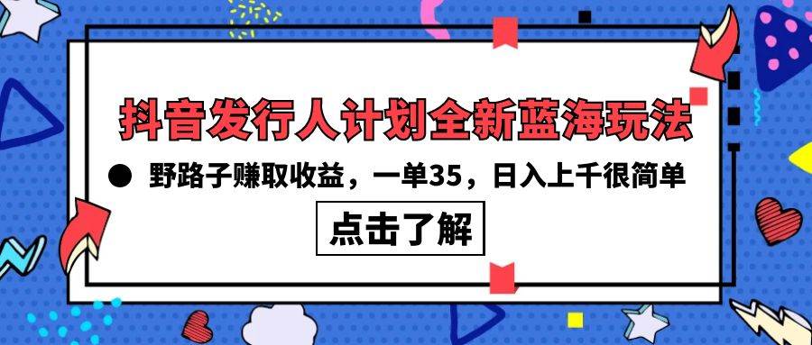 抖音发行人计划全新蓝海玩法，野路子赚取收益，一单35，日入上千很简单!-智领未来创业网