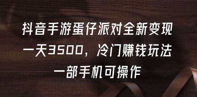 抖音手游蛋仔派对全新变现，一天3500，冷门赚钱玩法，一部手机可操作-智领未来创业网