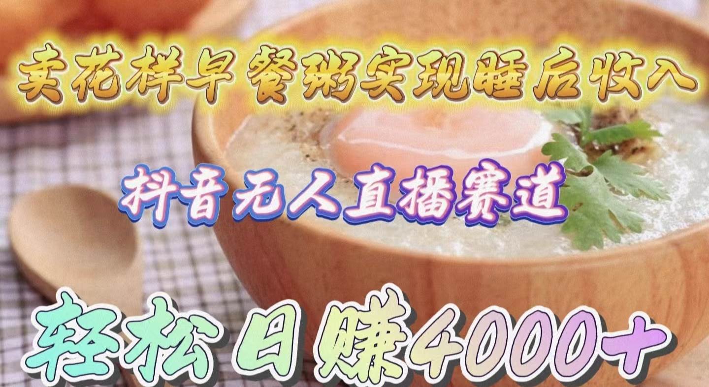 卖花样早餐粥实现睡后收入！抖音无人直播新赛道，轻松日赚4000+-智领未来创业网