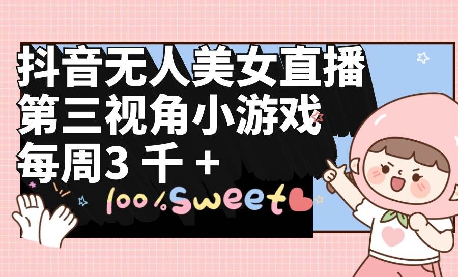 抖音无人美女直播，第三视角小游戏，每周收益3000+-智领未来创业网