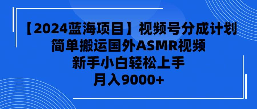 【2024蓝海项目】视频号分成计划，无脑搬运国外ASMR视频，新手小白轻松…-智领未来创业网