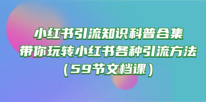 小红书引流知识科普合集，带你玩转小红书各种引流方法（59节文档课）-智领未来创业网
