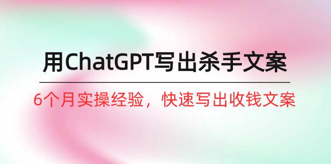 如何用ChatGPT-写出杀手文案，6个月实战经验，快速写出收钱文案（8节课）-智领未来创业网