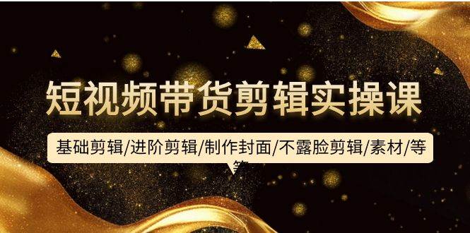 短视频带货剪辑实操课：基础剪辑/进阶剪辑/制作封面/不露脸剪辑/素材/等等-智领未来创业网