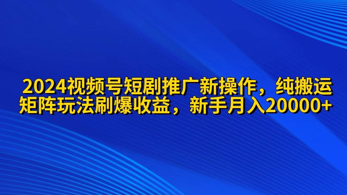 2024视频号短剧推广新操作 纯搬运+矩阵连爆打法刷爆流量分成 小白月入20000-智领未来创业网