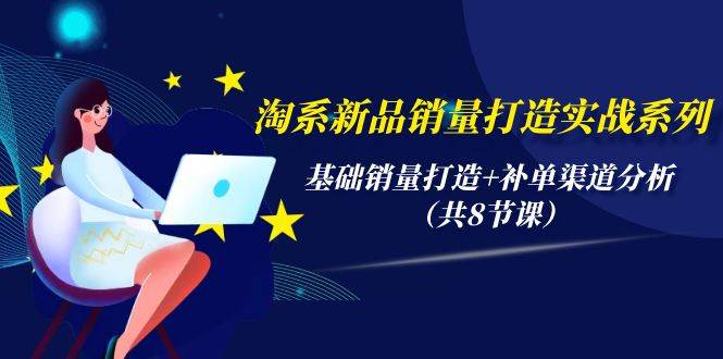 淘系新品销量打造实战系列，基础销量打造+补单渠道分析（共8节课）-智领未来创业网