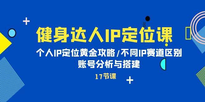 健身达人IP定位课：个人IP定位黄金攻略/不同IP赛道区别/账号分析与搭建-智领未来创业网