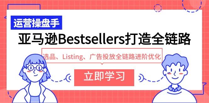 亚马逊Bestsellers打造全链路，选品、Listing、广告投放全链路进阶优化-智领未来创业网