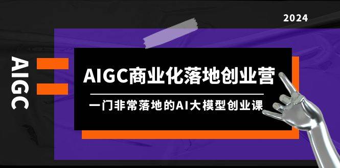 AIGC-商业化落地创业营，一门非常落地的AI大模型创业课（8节课+资料）-智领未来创业网