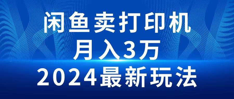 2024闲鱼卖打印机，月入3万2024最新玩法-智领未来创业网