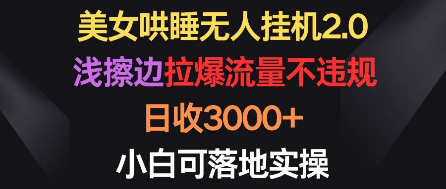 美女哄睡无人挂机2.0，浅擦边拉爆流量不违规，日收3000+，小白可落地实操-智领未来创业网