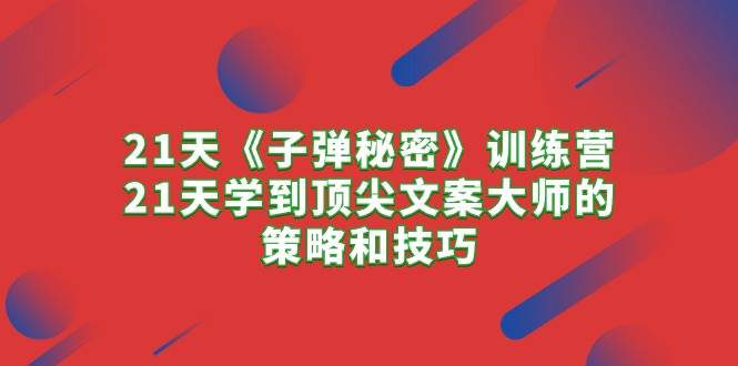 21天《子弹秘密》训练营，21天学到顶尖文案大师的策略和技巧-智领未来创业网