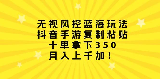无视风控蓝海玩法，抖音手游复制粘贴，十单拿下350，月入上千加！-智领未来创业网