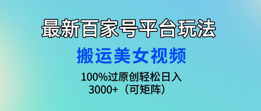 最新百家号平台玩法，搬运美女视频100%过原创大揭秘，轻松日入3000+（可…-智领未来创业网