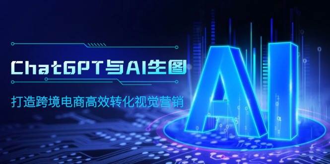 ChatGPT与AI生图，打造跨境电商高效转化视觉营销-智领未来创业网