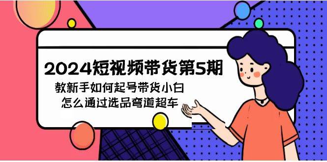 2024短视频带货第5期，教新手如何起号，带货小白怎么通过选品弯道超车-智领未来创业网