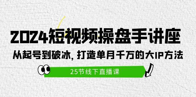 2024短视频操盘手讲座：从起号到破冰，打造单月千万的大IP方法（25节）-智领未来创业网