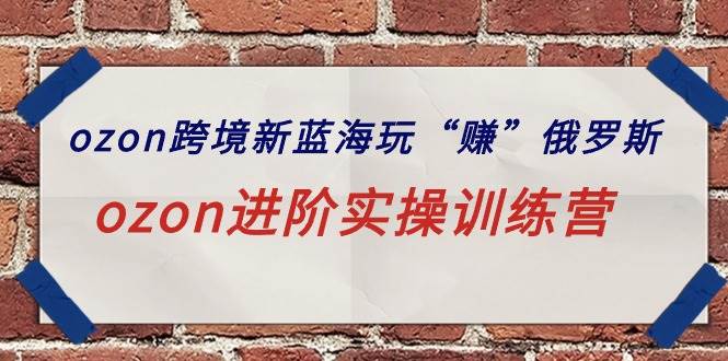 ozon跨境新蓝海玩“赚”俄罗斯，ozon进阶实操训练营-智领未来创业网