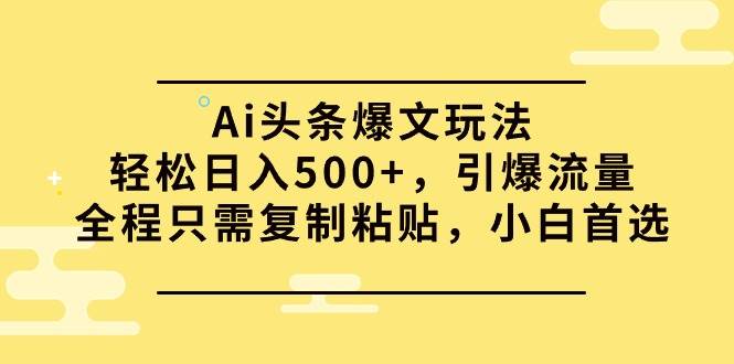 Ai头条爆文玩法，轻松日入500+，引爆流量全程只需复制粘贴，小白首选-智领未来创业网