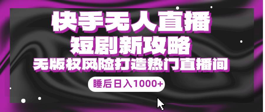 快手无人直播短剧新攻略，合规无版权风险，打造热门直播间，睡后日入1000+-智领未来创业网