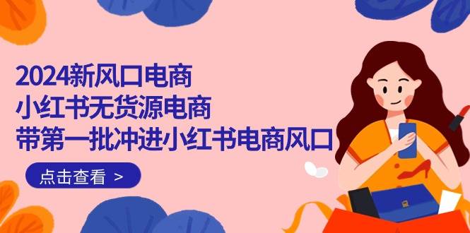 2024新风口电商，小红书无货源电商，带第一批冲进小红书电商风口（18节）-智领未来创业网