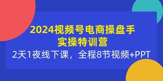 2024视频号电商操盘手实操特训营：2天1夜线下课，全程8节视频+PPT-智领未来创业网