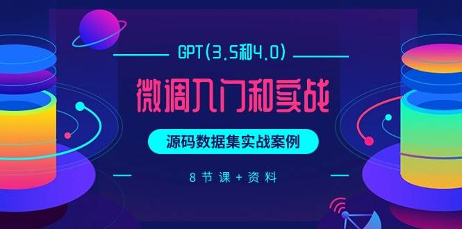 GPT(3.5和4.0)微调入门和实战，源码数据集实战案例（8节课+资料）-智领未来创业网
