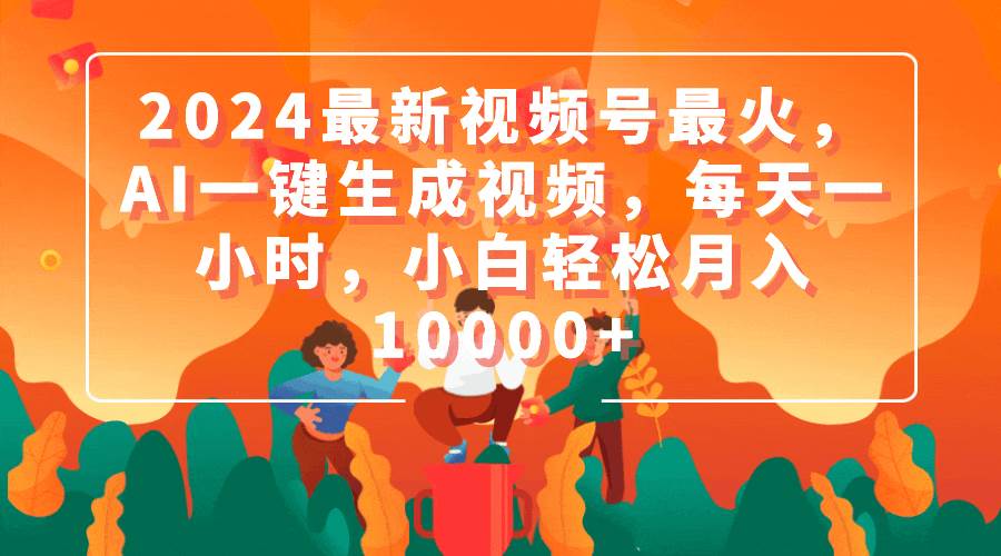 2024最新视频号最火，AI一键生成视频，每天一小时，小白轻松月入10000+-智领未来创业网