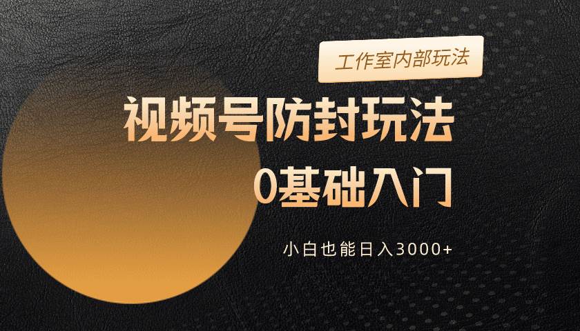 2024视频号升级防封玩法，零基础入门，小白也能日入3000+-智领未来创业网
