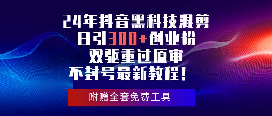 24年抖音黑科技混剪日引300+创业粉，双驱重过原审不封号最新教程！-智领未来创业网