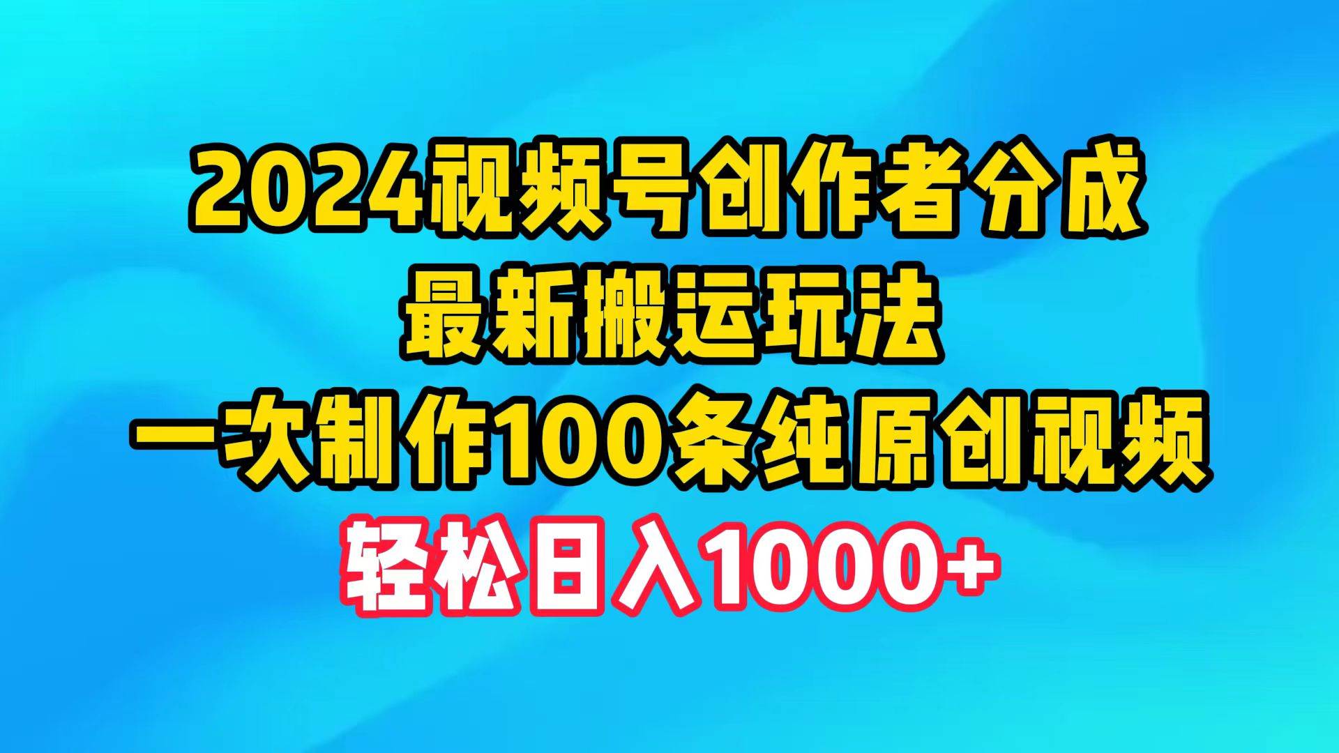 2024视频号创作者分成，最新搬运玩法，一次制作100条纯原创视频，日入1000+-智领未来创业网