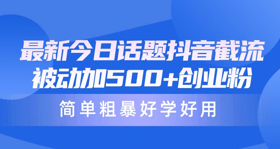 最新今日话题抖音截流，每天被动加500+创业粉，简单粗暴好学好用-智领未来创业网