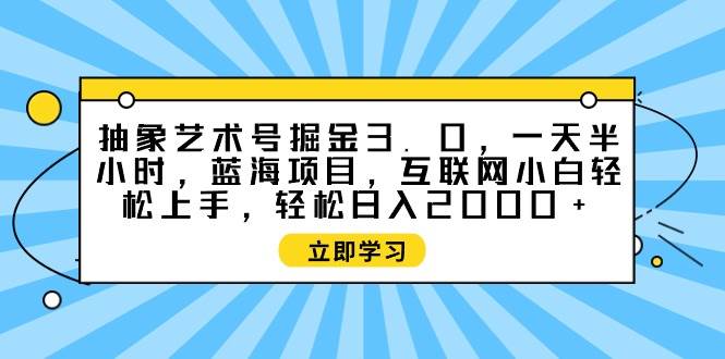 抽象艺术号掘金3.0，一天半小时 ，蓝海项目， 互联网小白轻松上手，轻松…-智领未来创业网